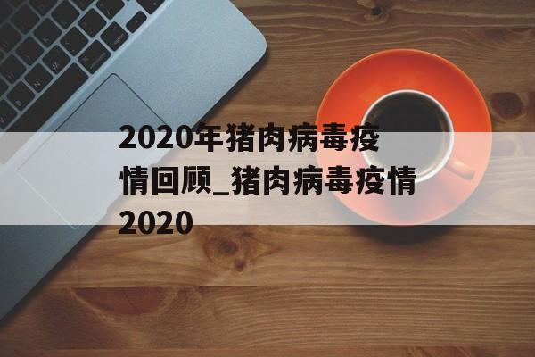 2020年猪肉病毒疫情回顾_猪肉病毒疫情2020